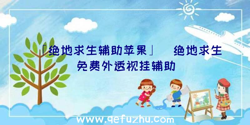 「绝地求生辅助苹果」|绝地求生免费外透视挂辅助